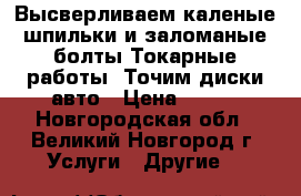 Высверливаем каленые шпильки и заломаные болты.Токарные работы .Точим диски авто › Цена ­ 500 - Новгородская обл., Великий Новгород г. Услуги » Другие   